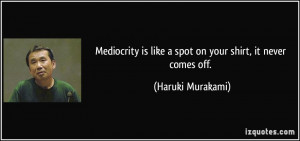 Mediocrity is like a spot on your shirt, it never comes off. - Haruki ...