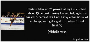 70 percent of my time, school about 25 percent. Having fun and talking ...