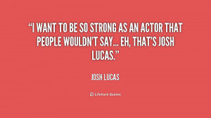 ... as an actor that people wouldn't say... eh, that's Josh Lucas