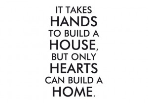 ... - It takes hands to build a house, but only hearts can build a home