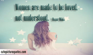 Women are made to be loved, not understood. ~ Oscar Wilde Quotes