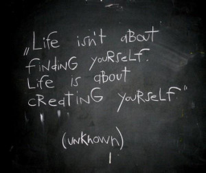 Life isn’t about finding yourself, life is about creating yourself