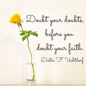 ... Doubts before you doubt your faith - Dieter F Uchtdorf Simple Sojourns