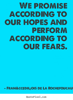 We promise according to our hopes and perform according to our fears.