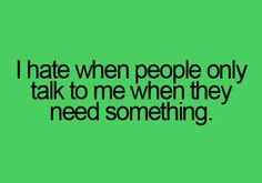 ... people | Hate When People Only Talk To Me When They Need Something