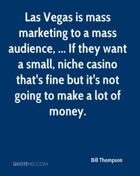 Bill Thompson - Las Vegas is mass marketing to a mass audience, ... If ...