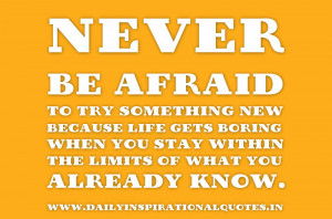 be afraid to try something new because life gets boring when you stay ...