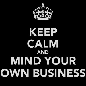 KEEP CALM AND MIND YOUR OWN BUSINESS