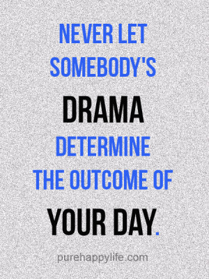 Never let somebody’s drama determine the outcome of your day.