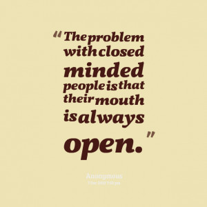 ... problem with closed minded people is that their mouth is always open