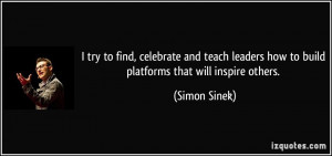 ... leaders how to build platforms that will inspire others. - Simon Sinek