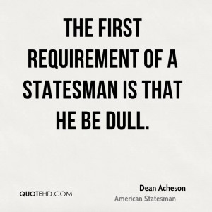 The first requirement of a statesman is that he be dull.