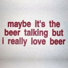 Beer quote. Maybe it's the beer talking but i really love beer.