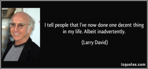 ... done one decent thing in my life. Albeit inadvertently. - Larry David