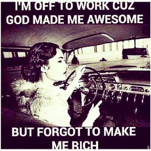 off to work cuz god made me awesomeBut forgot to make me rich