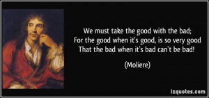 We must take the good with the bad;For the good when it's good, is so ...