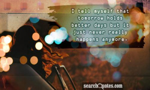 tell myself that tomorrow holds better days but it just never really ...