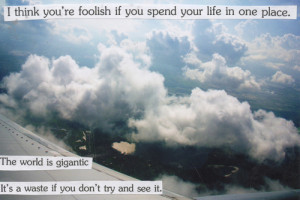think you're foolish if you spend your life in one place. The world ...