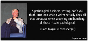 pathological business, writing, don't you think? Just look what a ...