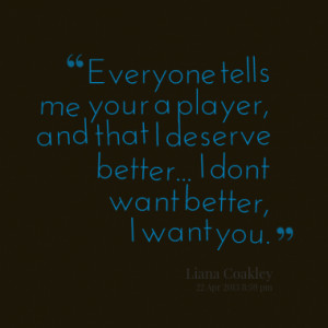 Everyone tells me your a player, and that I deserve better... I dont ...