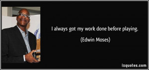 always got my work done before playing. - Edwin Moses