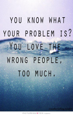 You know what your problem is? You love the wrong people too much.