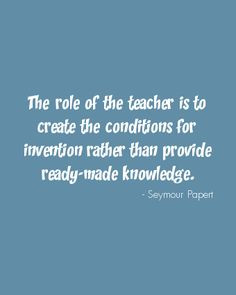 The role of the teacher is to create the conditions for invention ...