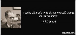 If you're old, don't try to change yourself, change your environment ...