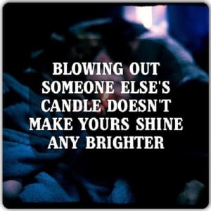 ... out someone else’s candle does not make yours shine any brighter