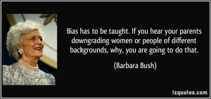 Bias has to be taught. If you hear your parents downgrading women or ...