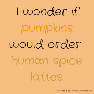 wonder if pumpkins would order human spice lattes.