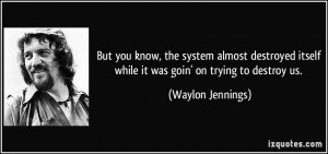... itself while it was goin' on trying to destroy us. - Waylon Jennings