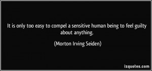It is only too easy to compel a sensitive human being to feel guilty ...