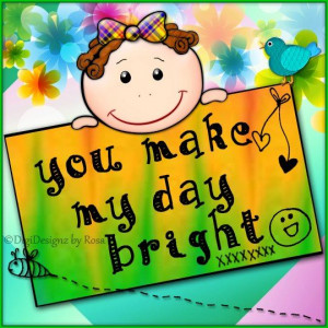 You make my day bright.