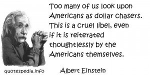 Albert Einstein - Too many of us look upon Americans as dollar chasers ...