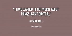 have learned to not worry about things I can't control.”