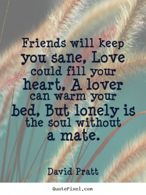 ... you sane, love could fill your heart, a lover can warm.. - Love quote