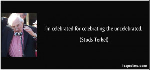 celebrated for celebrating the uncelebrated. - Studs Terkel
