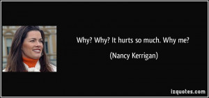 Why? Why? It hurts so much. Why me? - Nancy Kerrigan