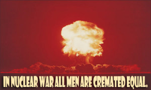 In nuclear war all men are cremated equal.