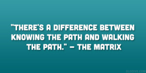 ... between knowing the path and walking the path.” – The Matrix