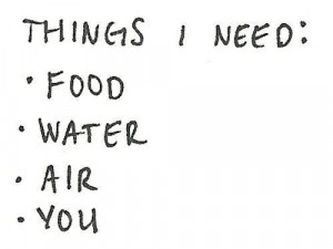 Things I need: food, water, air, you.