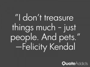 felicity kendal quotes i don t treasure things much just people and