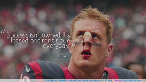 ... owned. It’s leased, and rent is due everyday” – J.J. Watt