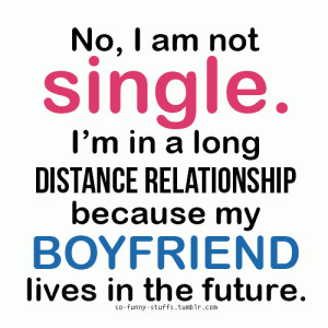 No, I am not single.I'm in a long distance relationship because my ...