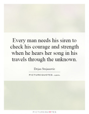 Every man needs his siren to check his courage and strength when he ...