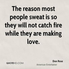 Don Rose - The reason most people sweat is so they will not catch fire ...