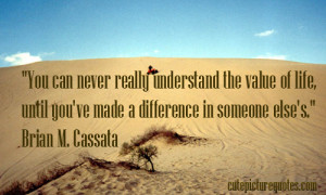 You can never really understand the value of life, until you've made ...
