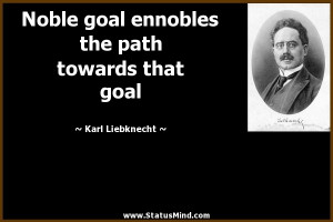 goal ennobles the path towards that goal - Karl Liebknecht Quotes ...