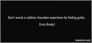 Don't wreck a sublime chocolate experience by feeling guilty. - Lora ...